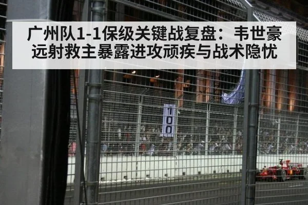 广州队1-1保级关键战复盘：韦世豪远射救主暴露进攻顽疾与战术隐忧