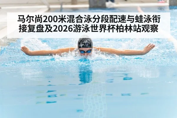 马尔尚200米混合泳分段配速与蛙泳衔接复盘及2026游泳世界杯柏林站观察