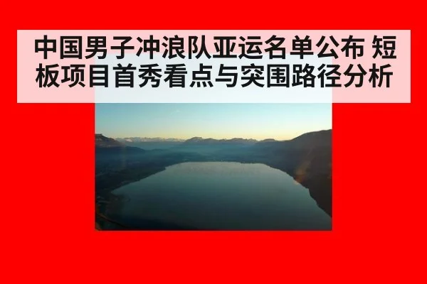 中国男子冲浪队亚运名单公布 短板项目首秀看点与突围路径分析