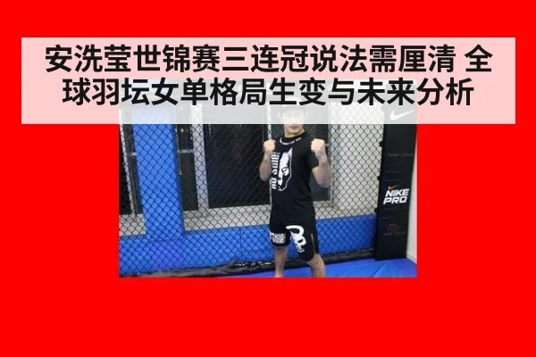 安洗莹世锦赛三连冠说法需厘清 全球羽坛女单格局生变与未来分析