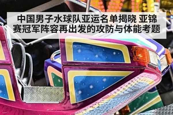 中国男子水球队亚运名单揭晓 亚锦赛冠军阵容再出发的攻防与体能考题
