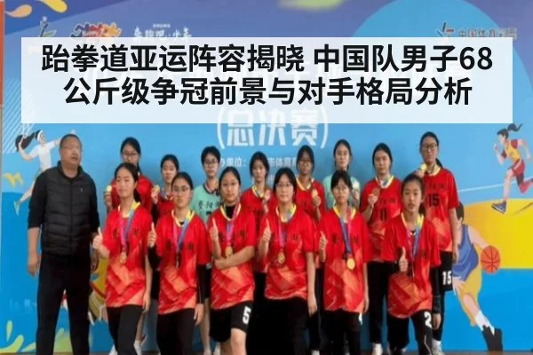 跆拳道亚运阵容揭晓 中国队男子68公斤级争冠前景与对手格局分析