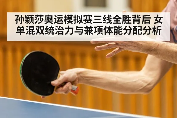 孙颖莎奥运模拟赛三线全胜背后 女单混双统治力与兼项体能分配分析